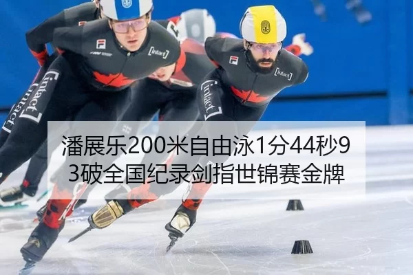 潘展乐200米自由泳1分44秒93破全国纪录剑指世锦赛金牌